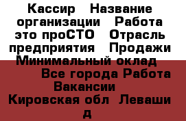 Кассир › Название организации ­ Работа-это проСТО › Отрасль предприятия ­ Продажи › Минимальный оклад ­ 8 840 - Все города Работа » Вакансии   . Кировская обл.,Леваши д.